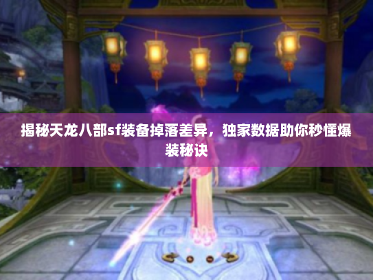 揭秘天龙八部sf装备掉落差异，独家数据助你秒懂爆装秘诀