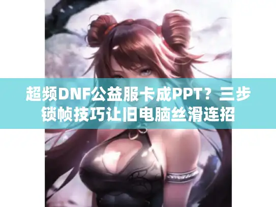 超频DNF公益服卡成PPT？三步锁帧技巧让旧电脑丝滑连招