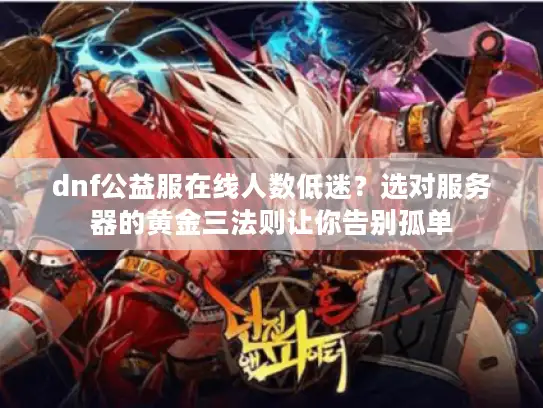 dnf公益服在线人数低迷？选对服务器的黄金三法则让你告别孤单