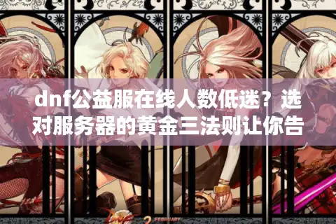 dnf公益服在线人数低迷？选对服务器的黄金三法则让你告别孤单