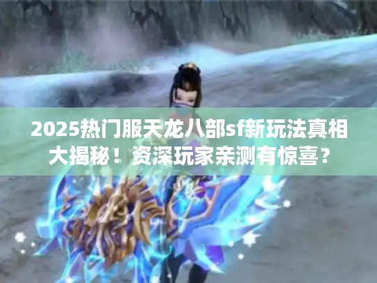 2025热门服天龙八部sf新玩法真相大揭秘！资深玩家亲测有惊喜？