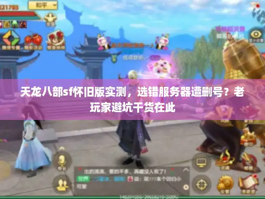 天龙八部sf怀旧版实测，选错服务器遭删号？老玩家避坑干货在此