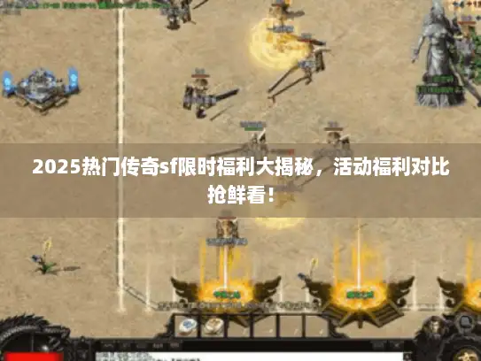 2025热门传奇sf限时福利大揭秘，活动福利对比抢鲜看！