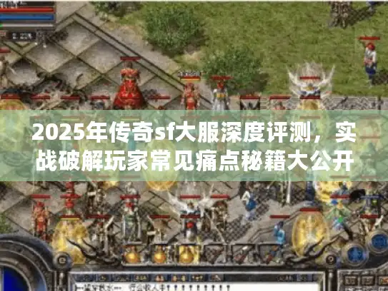 2025年传奇sf大服深度评测，实战破解玩家常见痛点秘籍大公开