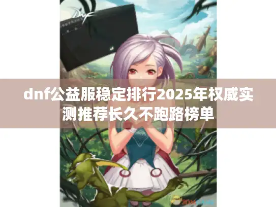 dnf公益服稳定排行2025年权威实测推荐长久不跑路榜单 dnf公益服稳定排行2025年权威实测推荐长久不跑路榜单