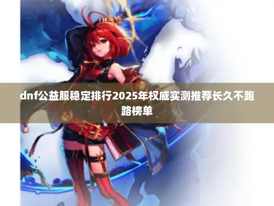 dnf公益服稳定排行2025年权威实测推荐长久不跑路榜单 dnf公益服稳定排行2025年权威实测推荐长久不跑路榜单