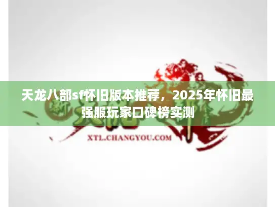 天龙八部sf怀旧版本推荐，2025年怀旧最强服玩家口碑榜实测