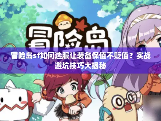冒险岛sf如何选服让装备保值不贬值？实战避坑技巧大揭秘