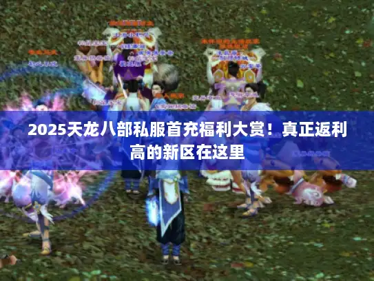 2025天龙八部私服首充福利大赏！真正返利高的新区在这里
