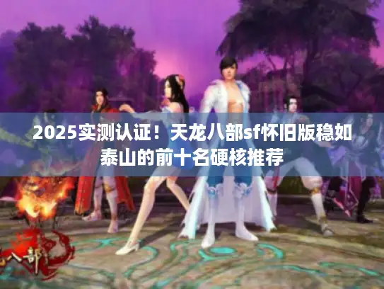 2025实测认证!天龙八部sf怀旧版稳如泰山的前十名硬核推荐 2025实测认证!天龙八部sf怀旧版稳如泰山的前十名硬核推荐
