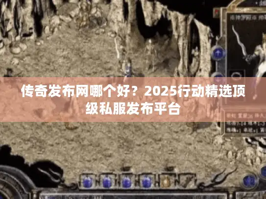 传奇发布网哪个好？2025行动精选顶级私服发布平台