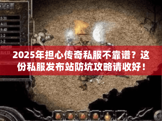 2025年担心传奇私服不靠谱？这份私服发布站防坑攻略请收好！