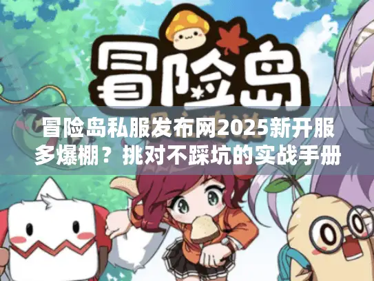 冒险岛私服发布网2025新开服多爆棚？挑对不踩坑的实战手册！