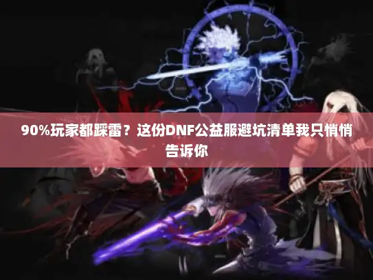 90%玩家都踩雷？这份DNF公益服避坑清单我只悄悄告诉你