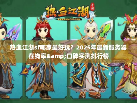 热血江湖sf哪家最好玩？2025年最新服务器在线率&口碑实测排行榜