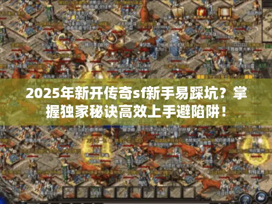 2025年新开传奇sf新手易踩坑？掌握独家秘诀高效上手避陷阱！