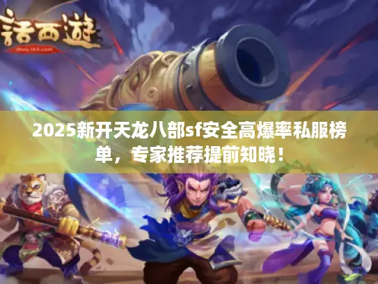 2025新开天龙八部sf安全高爆率私服榜单，专家推荐提前知晓！