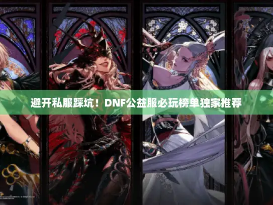 避开私服踩坑！DNF公益服必玩榜单独家推荐