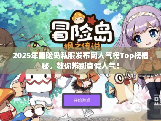 2025年冒险岛私服发布网人气榜Top榜揭秘，教你辨别真假人气！