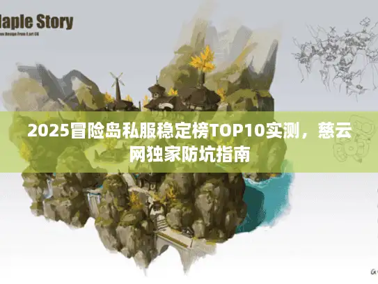 2025冒险岛私服稳定榜TOP10实测，慈云网独家防坑指南
