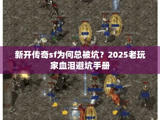 新开传奇sf为何总被坑?2025老玩家血泪避坑手册 新开传奇sf为何总被坑?2025老玩家血泪避坑手册