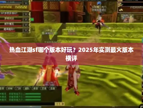 热血江湖sf哪个版本好玩？2025年实测最火版本横评
