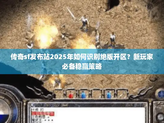 传奇sf发布站2025年如何识别绝版开区？新玩家必备稳赢策略