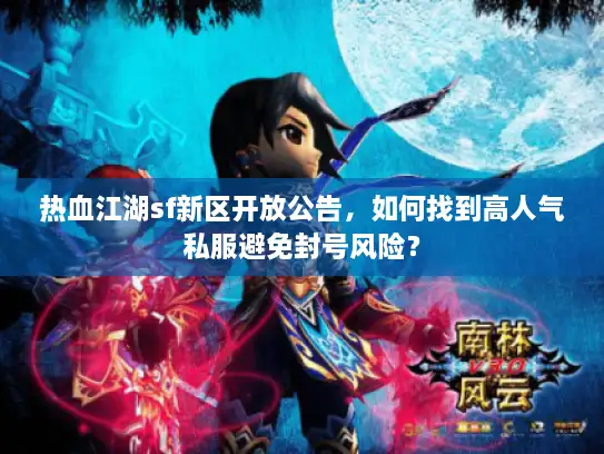 热血江湖sf新区开放公告,如何找到高人气私服避免封号风险? 热血江湖sf新区开放公告,如何找到高人气私服避免封号风险?