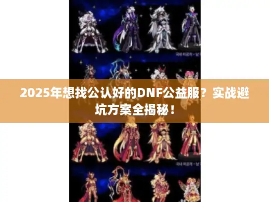2025年想找公认好的DNF公益服？实战避坑方案全揭秘！