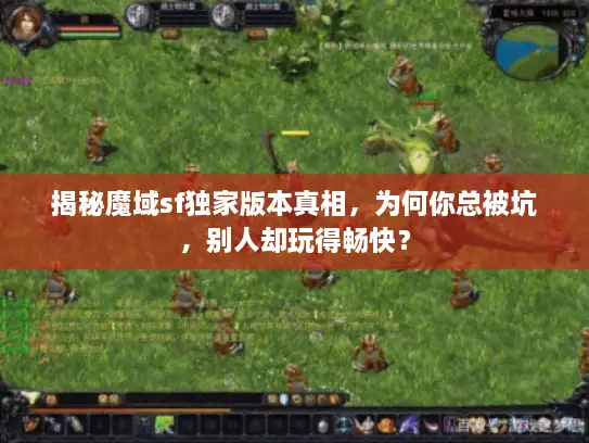 揭秘魔域sf独家版本真相，为何你总被坑，别人却玩得畅快？