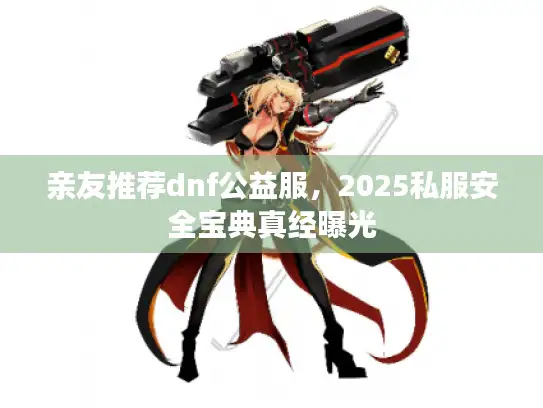 亲友推荐dnf公益服,2025私服安全宝典真经曝光 亲友推荐dnf公益服,2025私服安全宝典真经曝光