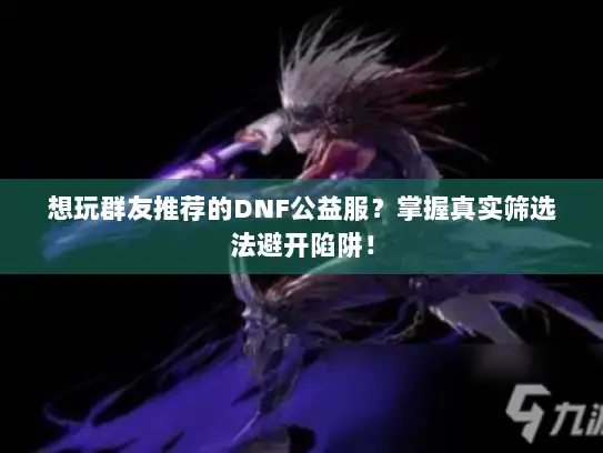 想玩群友推荐的DNF公益服？掌握真实筛选法避开陷阱！