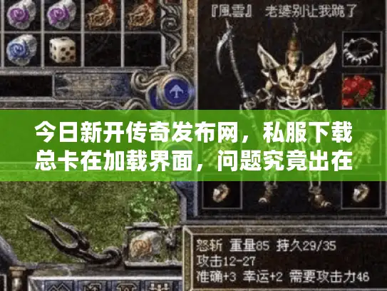今日新开传奇发布网，私服下载总卡在加载界面，问题究竟出在哪？