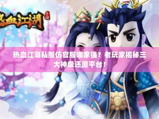 热血江湖私服仿官服哪家强？老玩家揭秘三大神级还原平台！