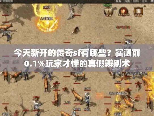 今天新开的传奇sf有哪些？实测前0.1%玩家才懂的真假辨别术