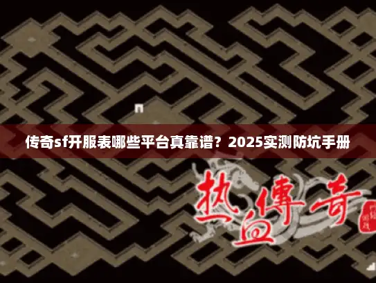 传奇sf开服表哪些平台真靠谱？2025实测防坑手册