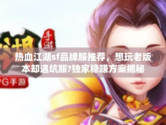 热血江湖sf品牌服推荐，想玩老版本却遇坑服?独家稳赚方案揭秘