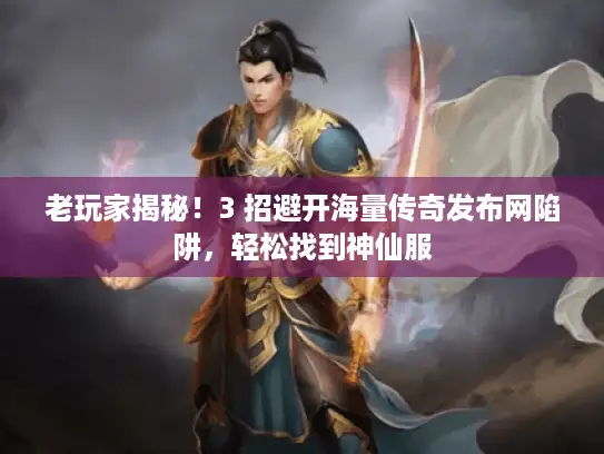 老玩家揭秘！3 招避开海量传奇发布网陷阱，轻松找到神仙服