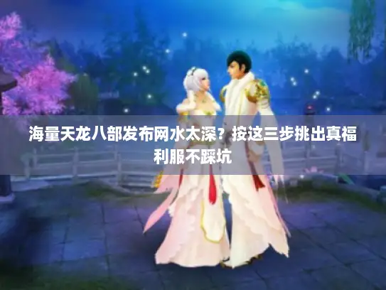 海量天龙八部发布网水太深？按这三步挑出真福利服不踩坑