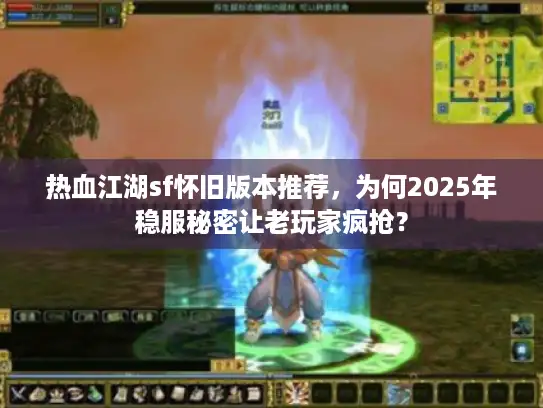 热血江湖sf怀旧版本推荐，为何2025年稳服秘密让老玩家疯抢？