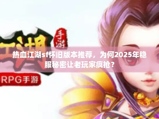 热血江湖sf怀旧版本推荐，为何2025年稳服秘密让老玩家疯抢？