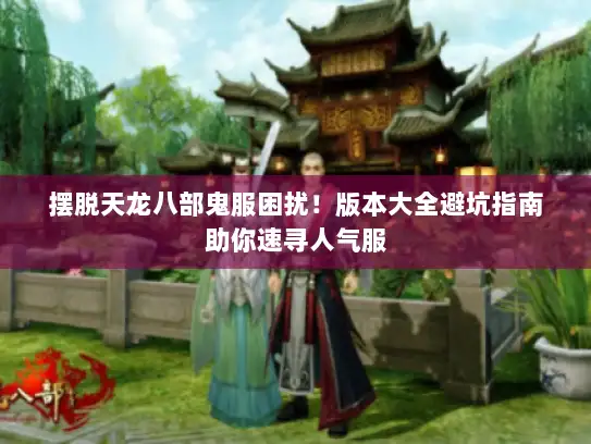 摆脱天龙八部鬼服困扰！版本大全避坑指南助你速寻人气服