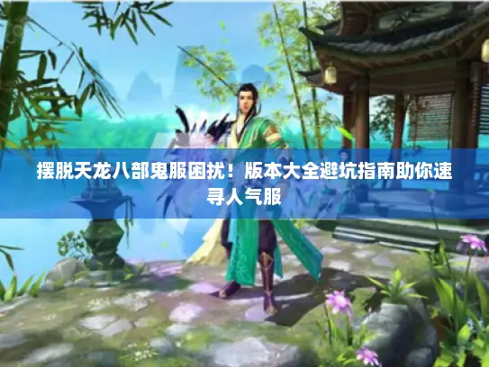 摆脱天龙八部鬼服困扰！版本大全避坑指南助你速寻人气服