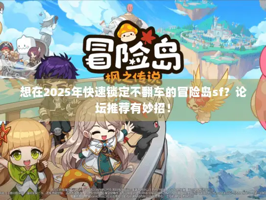 想在2025年快速锁定不翻车的冒险岛sf？论坛推荐有妙招！