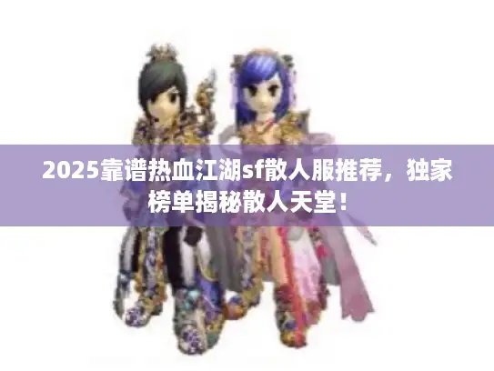 2025靠谱热血江湖sf散人服推荐,独家榜单揭秘散人天堂! 2025靠谱热血江湖sf散人服推荐,独家榜单揭秘散人天堂!