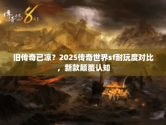 旧传奇已凉？2025传奇世界sf耐玩度对比，新款颠覆认知