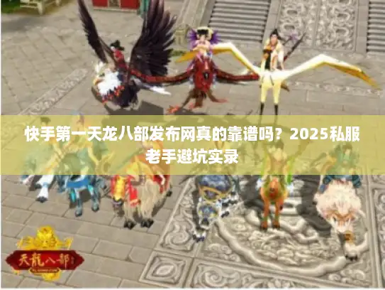 快手第一天龙八部发布网真的靠谱吗？2025私服老手避坑实录
