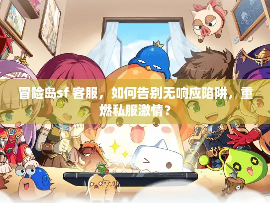 冒险岛sf 客服，如何告别无响应陷阱，重燃私服激情？