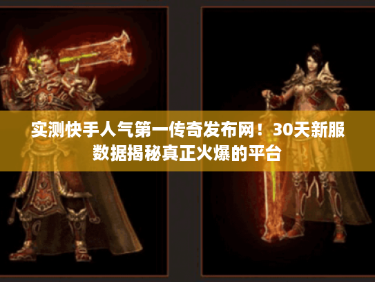 实测快手人气第一传奇发布网！30天新服数据揭秘真正火爆的平台
