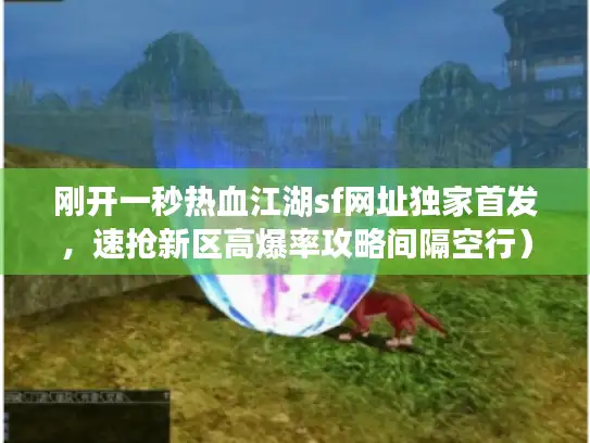 刚开一秒热血江湖sf网址独家首发,速抢新区高爆率攻略间隔空行) 刚开一秒热血江湖sf网址独家首发,速抢新区高爆率攻略间隔空行)